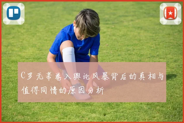 C罗无辜卷入舆论风暴背后的真相与值得同情的原因分析