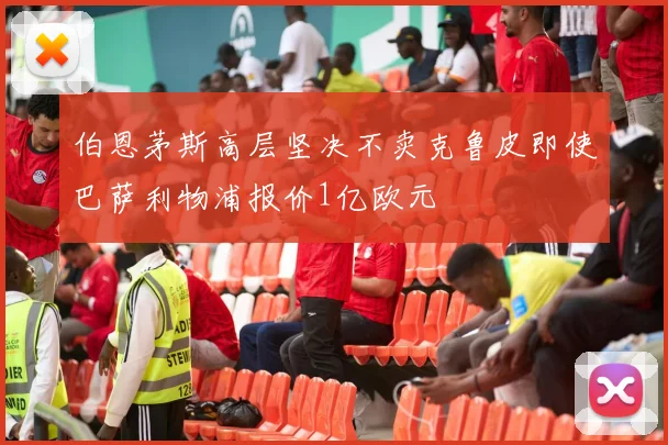 伯恩茅斯高层坚决不卖克鲁皮即使巴萨利物浦报价1亿欧元