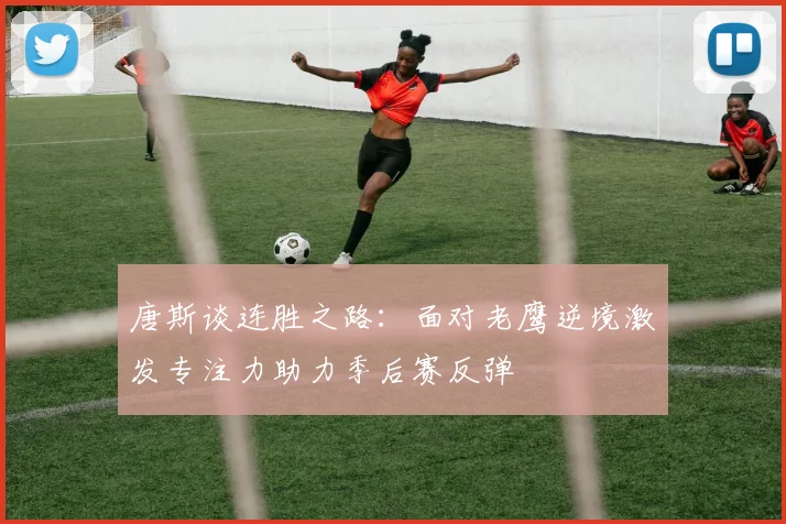 唐斯谈连胜之路：面对老鹰逆境激发专注力助力季后赛反弹