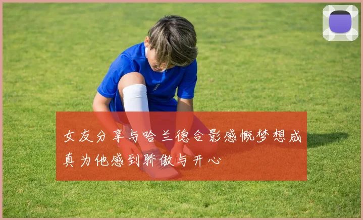 女友分享与哈兰德合影感慨梦想成真为他感到骄傲与开心