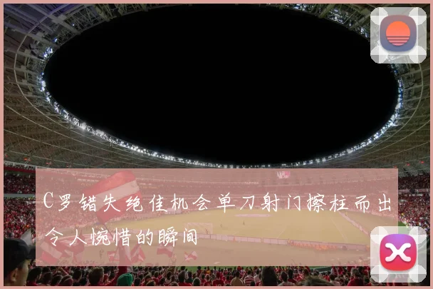 C罗错失绝佳机会单刀射门擦柱而出令人惋惜的瞬间