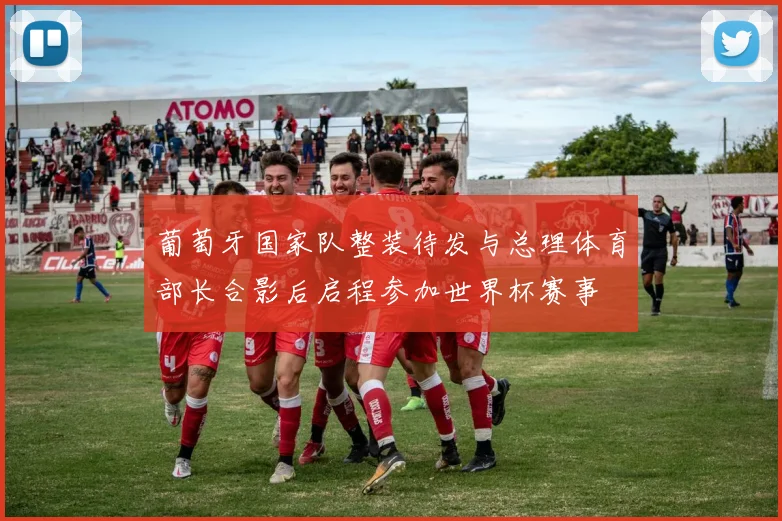 葡萄牙国家队整装待发与总理体育部长合影后启程参加世界杯赛事