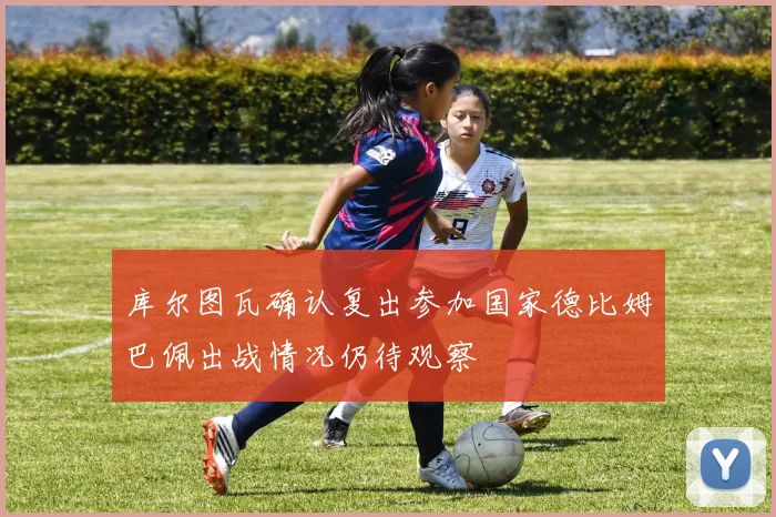 库尔图瓦确认复出参加国家德比姆巴佩出战情况仍待观察