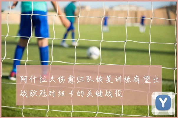 阿什拉夫伤愈归队恢复训练有望出战欧冠对纽卡的关键战役