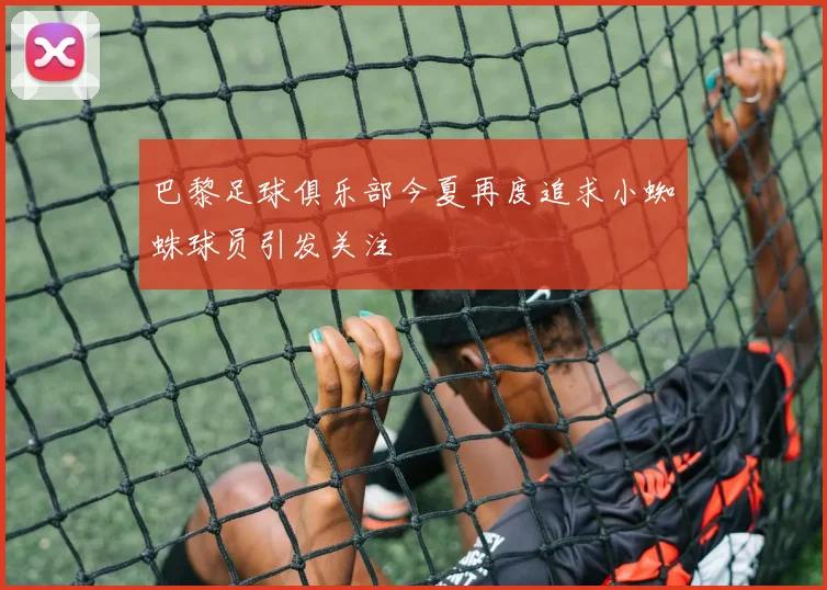 巴黎足球俱乐部今夏再度追求小蜘蛛球员引发关注