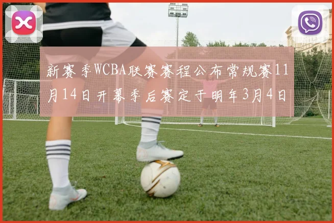 新赛季WCBA联赛赛程公布常规赛11月14日开幕季后赛定于明年3月4日启动