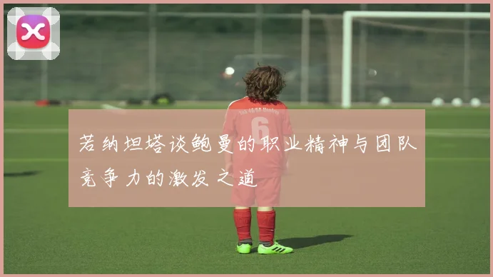 若纳坦塔谈鲍曼的职业精神与团队竞争力的激发之道