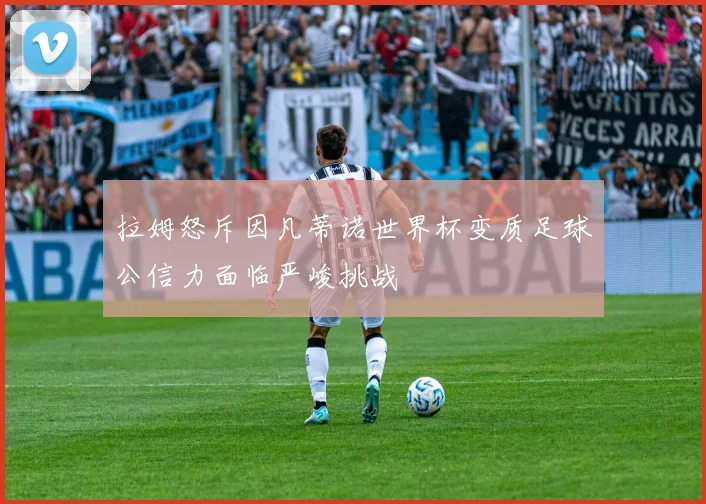 拉姆怒斥因凡蒂诺世界杯变质足球公信力面临严峻挑战