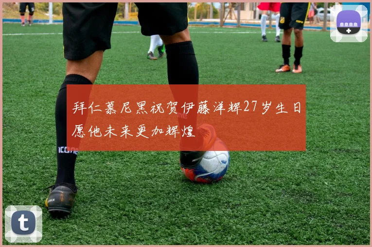 拜仁慕尼黑祝贺伊藤洋辉27岁生日愿他未来更加辉煌