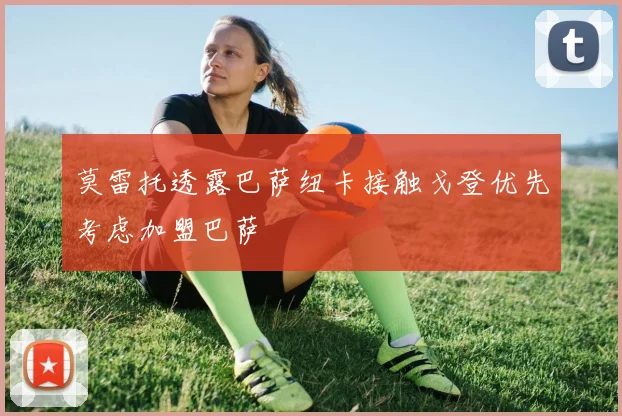 莫雷托透露巴萨纽卡接触戈登优先考虑加盟巴萨