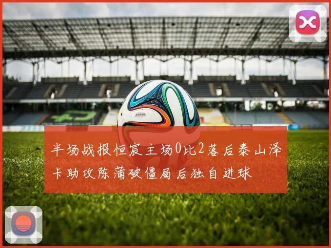 半场战报恒宸主场0比2落后泰山泽卡助攻陈蒲破僵局后独自进球