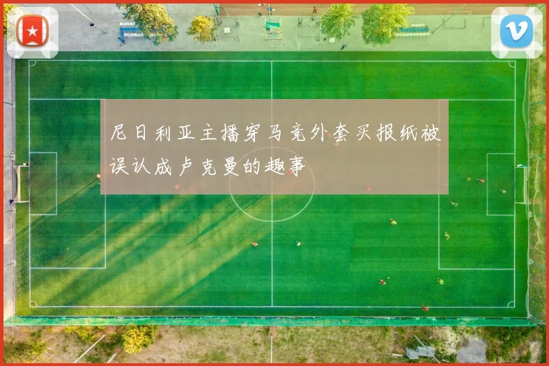 尼日利亚主播穿马竞外套买报纸被误认成卢克曼的趣事