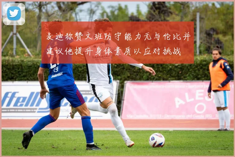 麦迪称赞文班防守能力无与伦比并建议他提升身体素质以应对挑战