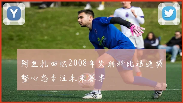 阿里扎回忆2008年失利科比迅速调整心态专注未来赛季