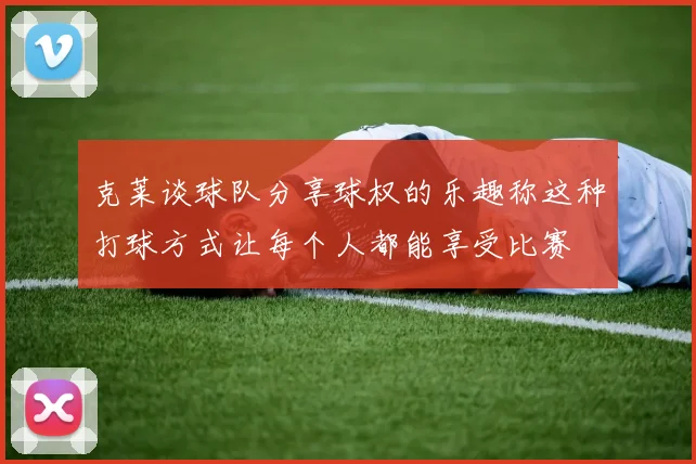 克莱谈球队分享球权的乐趣称这种打球方式让每个人都能享受比赛