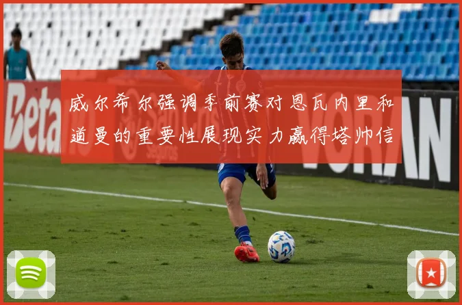 威尔希尔强调季前赛对恩瓦内里和道曼的重要性展现实力赢得塔帅信任