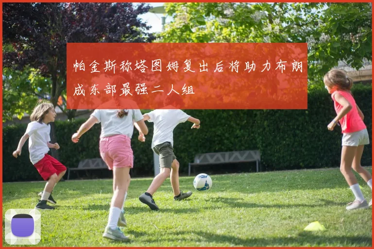 帕金斯称塔图姆复出后将助力布朗成东部最强二人组