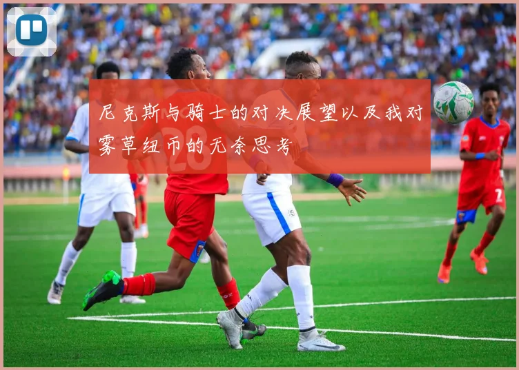 尼克斯与骑士的对决展望以及我对雾草纽币的无奈思考