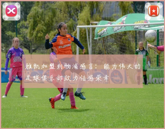雅凯加盟利物浦感言：能为伟大的足球俱乐部效力倍感荣幸