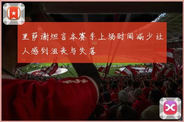 里萨谢坦言本赛季上场时间减少让人感到沮丧与失落