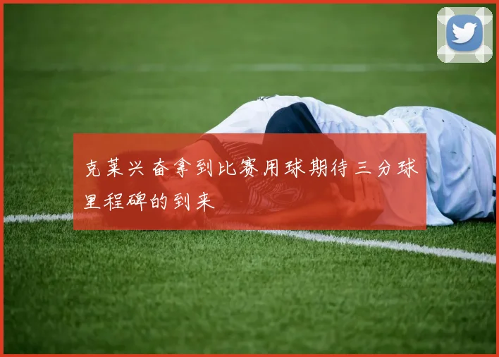 克莱兴奋拿到比赛用球期待三分球里程碑的到来