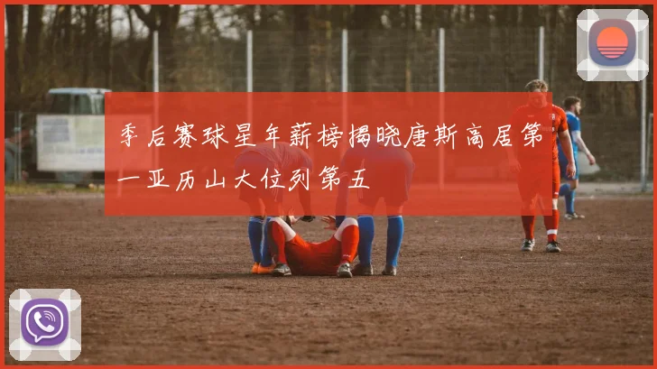 季后赛球星年薪榜揭晓唐斯高居第一亚历山大位列第五