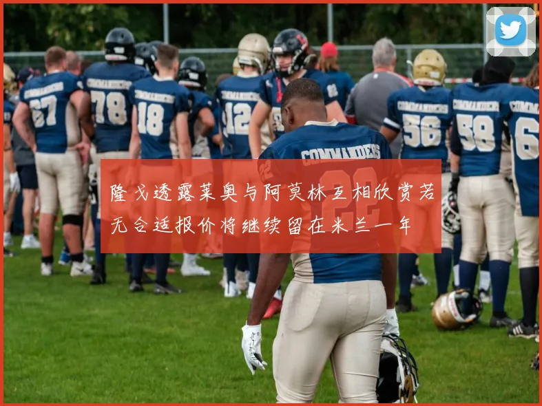 隆戈透露莱奥与阿莫林互相欣赏若无合适报价将继续留在米兰一年