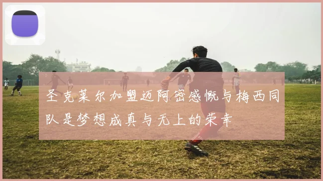 圣克莱尔加盟迈阿密感慨与梅西同队是梦想成真与无上的荣幸