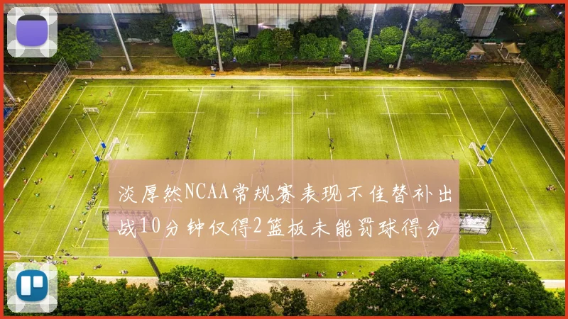 淡厚然NCAA常规赛表现不佳替补出战10分钟仅得2篮板未能罚球得分