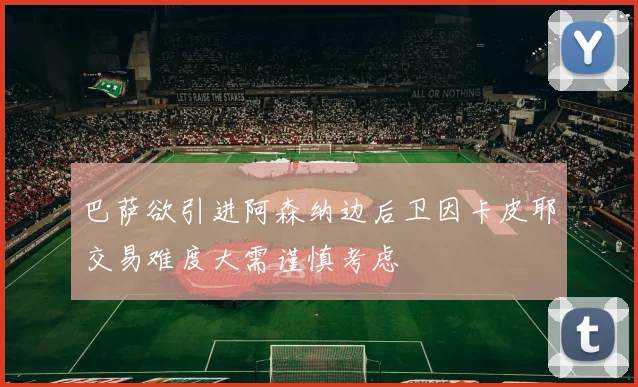 巴萨欲引进阿森纳边后卫因卡皮耶交易难度大需谨慎考虑