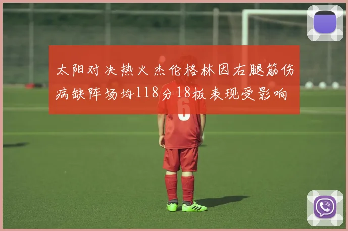 太阳对决热火杰伦格林因右腿筋伤病缺阵场均118分18板表现受影响