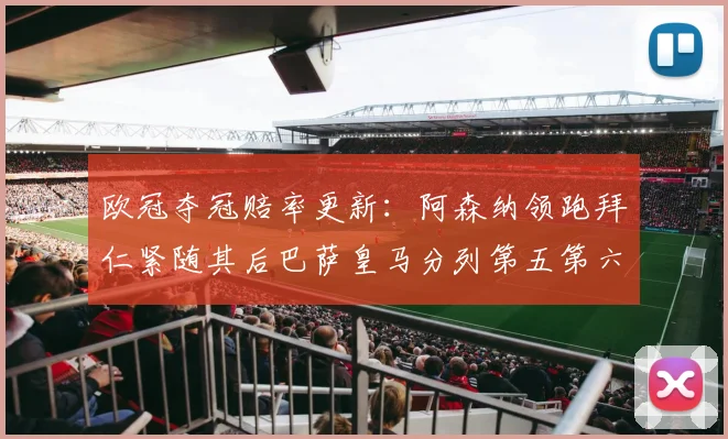 欧冠夺冠赔率更新：阿森纳领跑拜仁紧随其后巴萨皇马分列第五第六位