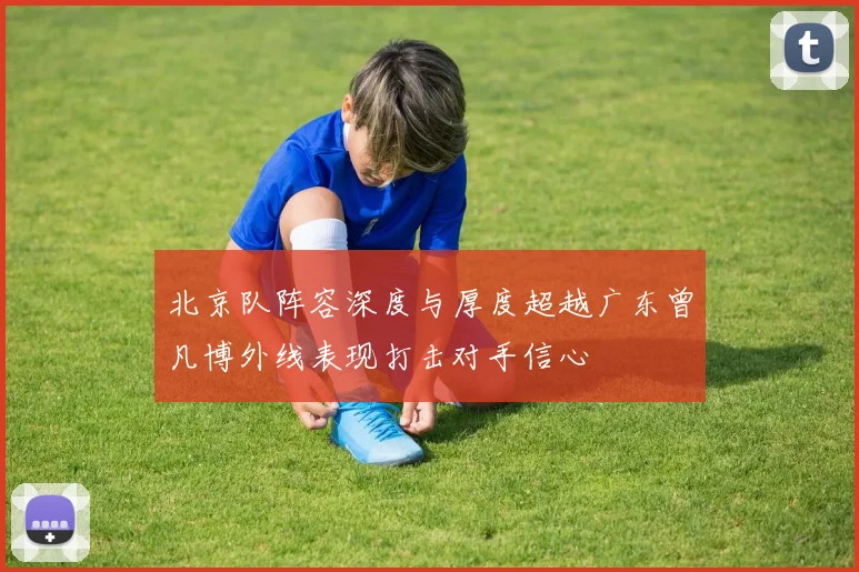 北京队阵容深度与厚度超越广东曾凡博外线表现打击对手信心