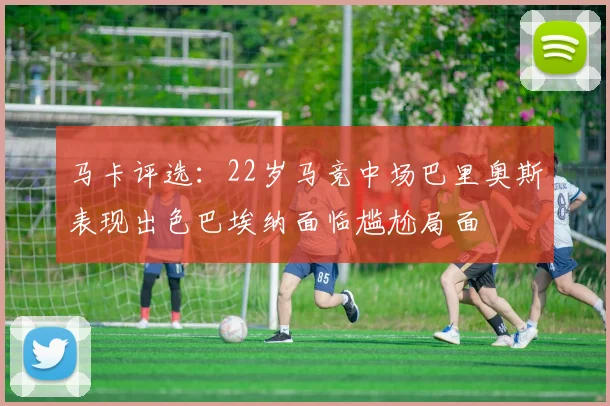 马卡评选：22岁马竞中场巴里奥斯表现出色巴埃纳面临尴尬局面