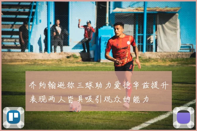 乔约翰逊称三球助力爱德华兹提升表现两人皆具吸引观众的能力